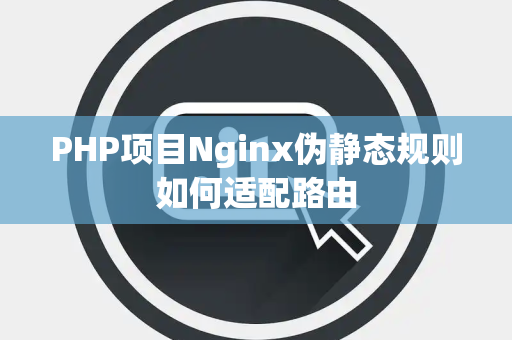 PHP项目Nginx伪静态规则如何适配路由 PHP项目Nginx伪静态规则如何适配路由