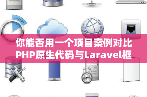 你能否用一个项目案例对比PHP原生代码与Laravel框架的开发效率