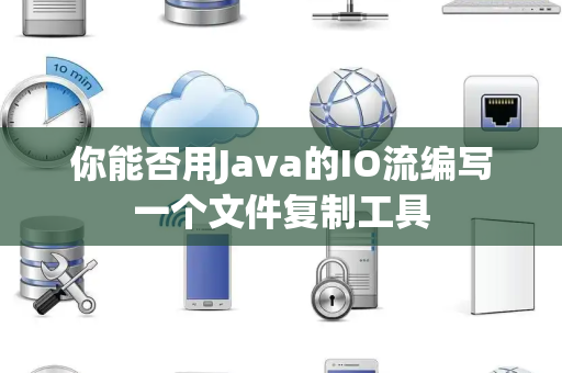 你能否用Java的IO流编写一个文件复制工具 你能否用Java的IO流编写一个文件复制工具