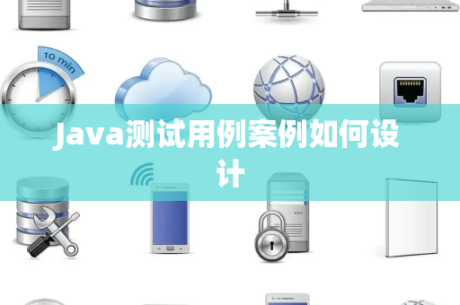 Java测试用例案例如何设计 Java测试用例案例如何设计