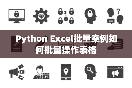 Python Excel批量案例如何批量操作表格 Python Excel批量案例如何批量操作表格