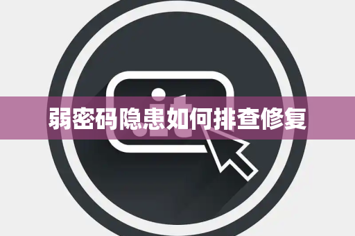 弱密码隐患如何排查修复 弱密码隐患如何排查修复