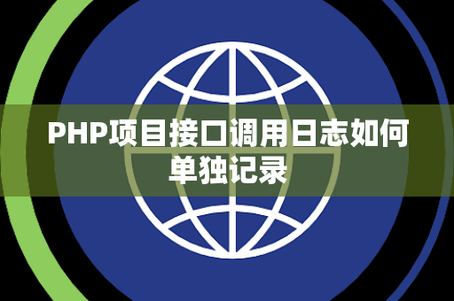 PHP项目接口调用日志如何单独记录 PHP项目接口调用日志如何单独记录
