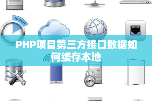 PHP项目第三方接口数据如何缓存本地 PHP项目第三方接口数据如何缓存本地