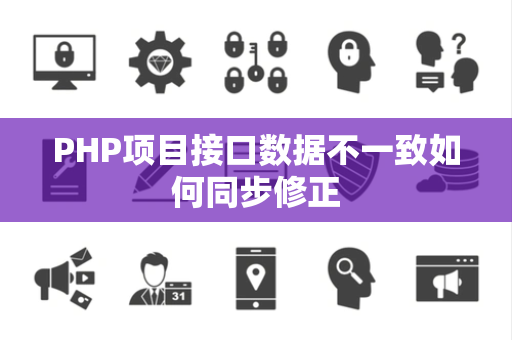 PHP项目接口数据不一致如何同步修正 PHP项目接口数据不一致如何同步修正