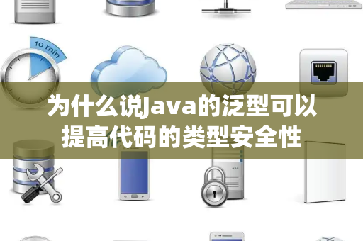 为什么说Java的泛型可以提高代码的类型安全性 为什么说Java的泛型可以提高代码的类型安全性