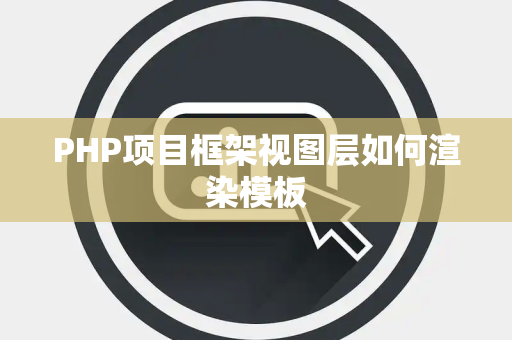 PHP项目框架视图层如何渲染模板 PHP项目框架视图层如何渲染模板