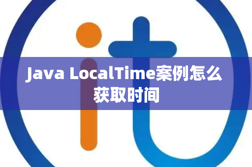 Java LocalTime案例怎么获取时间 Java LocalTime案例怎么获取时间