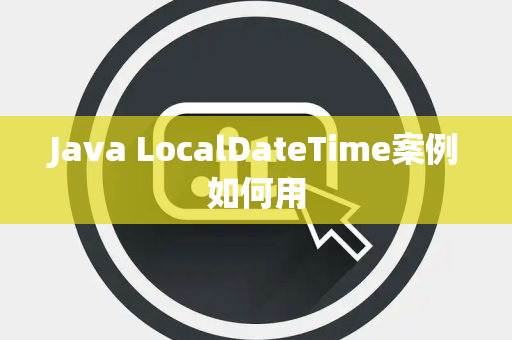 Java LocalDateTime案例如何用 Java LocalDateTime案例如何用