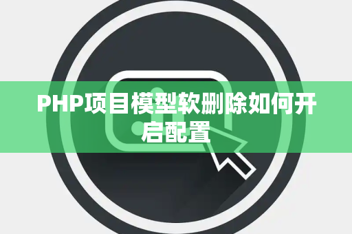 PHP项目模型软删除如何开启配置 PHP项目模型软删除如何开启配置