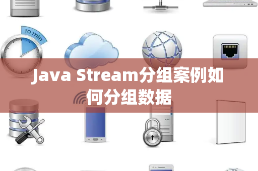 Java Stream分组案例如何分组数据 Java Stream分组案例如何分组数据
