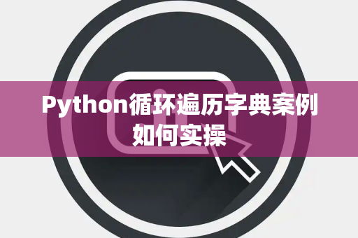 Python循环遍历字典案例如何实操 Python循环遍历字典案例如何实操
