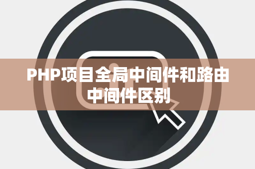 PHP项目全局中间件和路由中间件区别 PHP项目全局中间件和路由中间件区别
