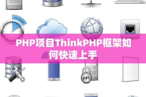 PHP项目ThinkPHP框架如何快速上手 PHP项目ThinkPHP框架如何快速上手