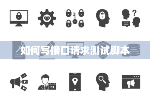 如何写接口请求测试脚本 如何写接口请求测试脚本