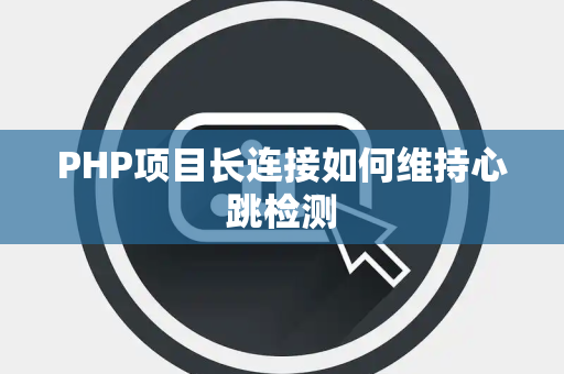 PHP项目长连接如何维持心跳检测 PHP项目长连接如何维持心跳检测