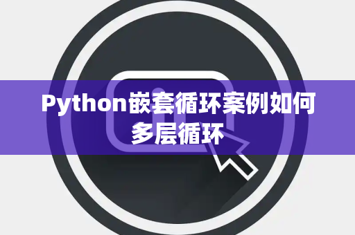 Python嵌套循环案例如何多层循环 Python嵌套循环案例如何多层循环