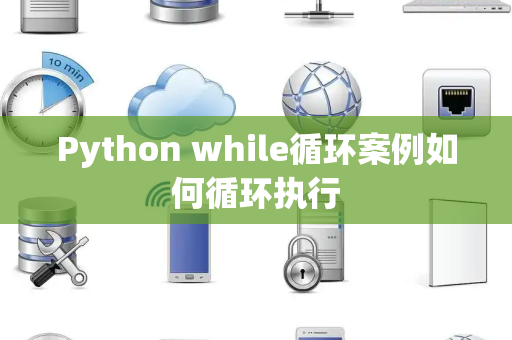 Python while循环案例如何循环执行 Python while循环案例如何循环执行