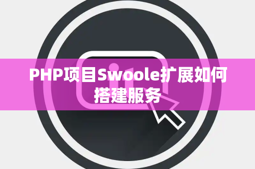 PHP项目Swoole扩展如何搭建服务 PHP项目Swoole扩展如何搭建服务