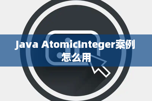 Java AtomicInteger案例怎么用 Java AtomicInteger案例怎么用