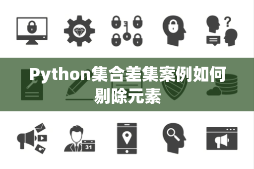 Python集合差集案例如何剔除元素 Python集合差集案例如何剔除元素