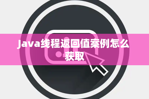 Java线程返回值案例怎么获取 Java线程返回值案例怎么获取