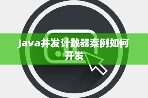 Java并发计数器案例如何开发 Java并发计数器案例如何开发