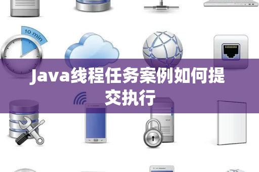 Java线程任务案例如何提交执行 Java线程任务案例如何提交执行