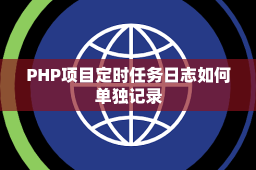 PHP项目定时任务日志如何单独记录 PHP项目定时任务日志如何单独记录