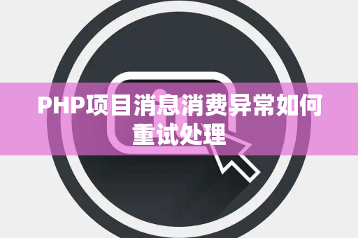 PHP项目消息消费异常如何重试处理 PHP项目消息消费异常如何重试处理