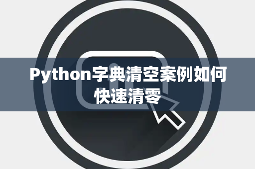 Python字典清空案例如何快速清零 Python字典清空案例如何快速清零