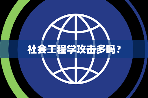 社会工程学攻击多吗? 社会工程学攻击多吗?