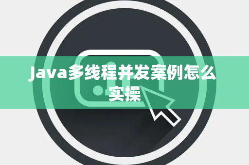 Java多线程并发案例怎么实操 Java多线程并发案例怎么实操