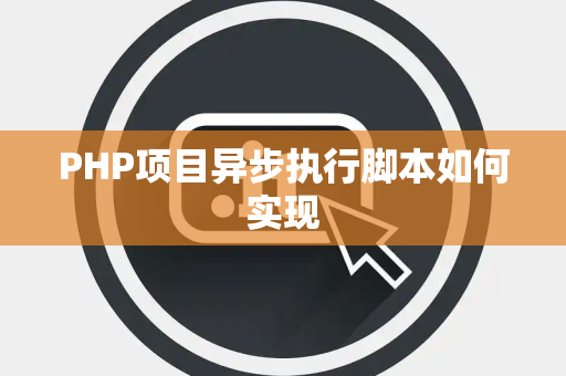 PHP项目异步执行脚本如何实现 PHP项目异步执行脚本如何实现