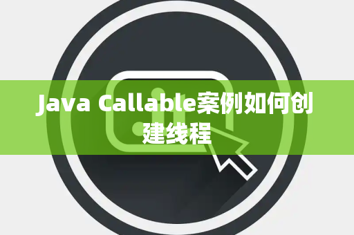 Java Callable案例如何创建线程 Java Callable案例如何创建线程