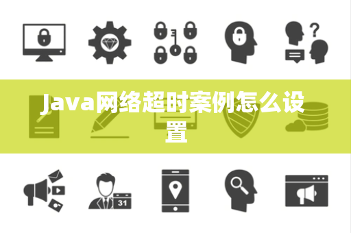 Java网络超时案例怎么设置 Java网络超时案例怎么设置