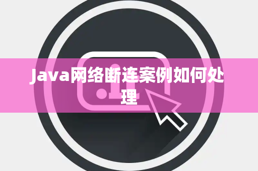 Java网络断连案例如何处理 Java网络断连案例如何处理