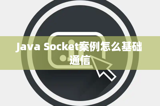 Java Socket案例怎么基础通信 Java Socket案例怎么基础通信