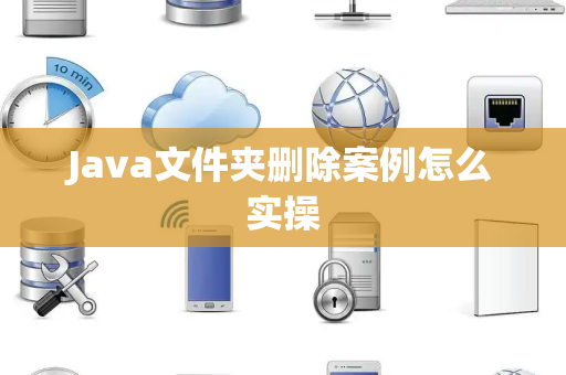Java文件夹删除案例怎么实操 Java文件夹删除案例怎么实操