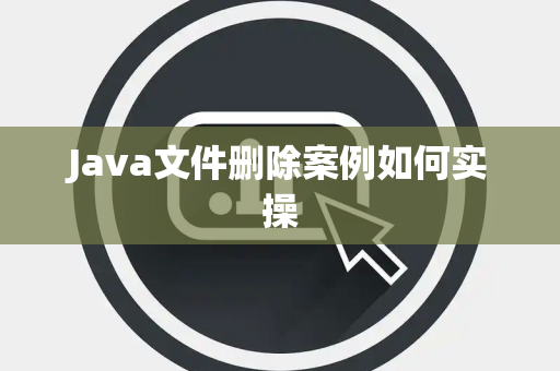Java文件删除案例如何实操 Java文件删除案例如何实操