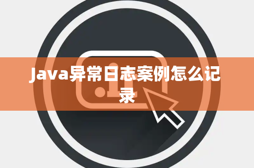 Java异常日志案例怎么记录 Java异常日志案例怎么记录