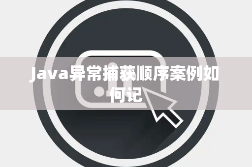 Java异常捕获顺序案例如何记 Java异常捕获顺序案例如何记