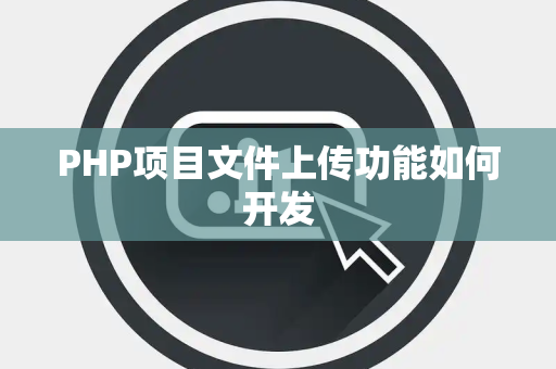 PHP项目文件上传功能如何开发 PHP项目文件上传功能如何开发