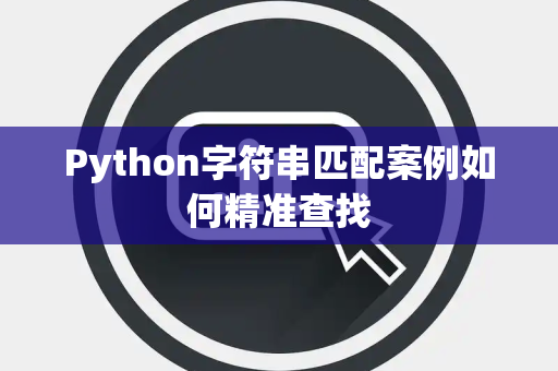 Python字符串匹配案例如何精准查找 Python字符串匹配案例如何精准查找