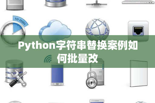 Python字符串替换案例如何批量改 Python字符串替换案例如何批量改