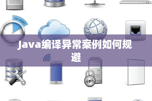 Java编译异常案例如何规避 Java编译异常案例如何规避
