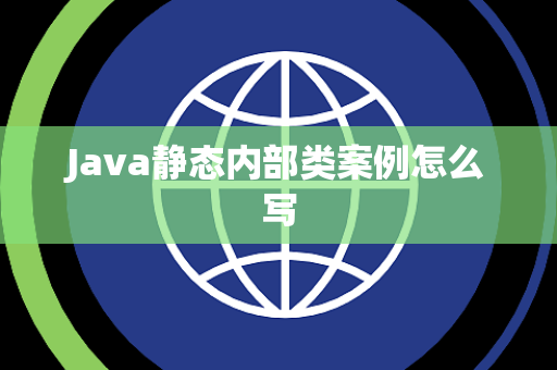 Java静态内部类案例怎么写 Java静态内部类案例怎么写
