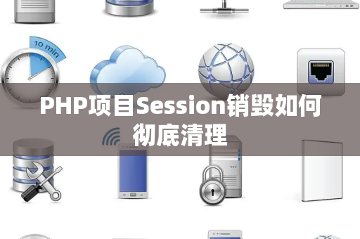 PHP项目Session销毁如何彻底清理 PHP项目Session销毁如何彻底清理