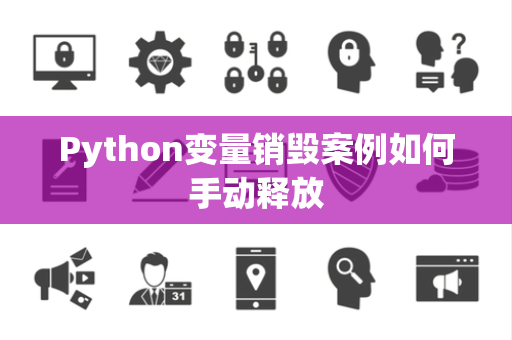 Python变量销毁案例如何手动释放 Python变量销毁案例如何手动释放