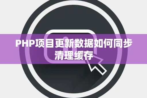 PHP项目更新数据如何同步清理缓存 PHP项目更新数据如何同步清理缓存